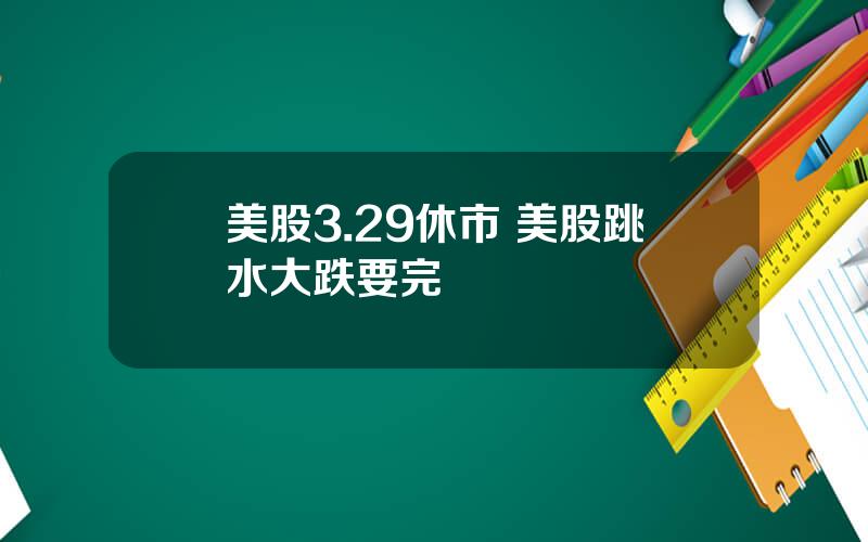 美股3.29休市 美股跳水大跌要完